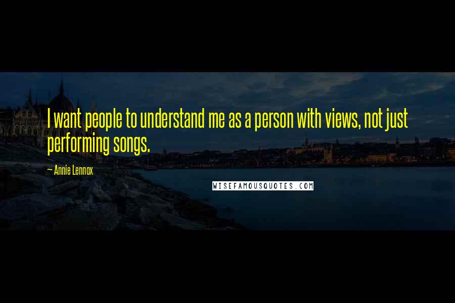 Annie Lennox Quotes: I want people to understand me as a person with views, not just performing songs.