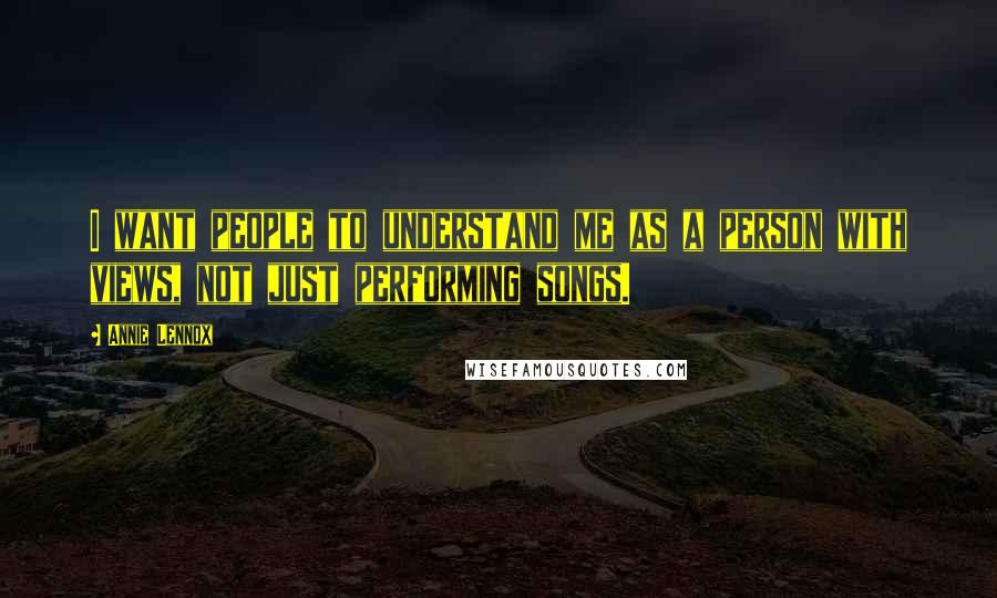 Annie Lennox Quotes: I want people to understand me as a person with views, not just performing songs.