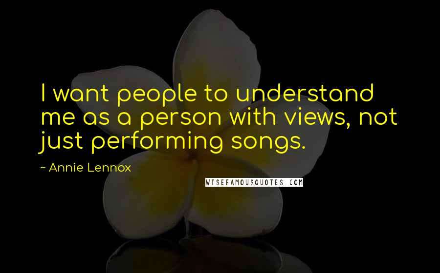 Annie Lennox Quotes: I want people to understand me as a person with views, not just performing songs.