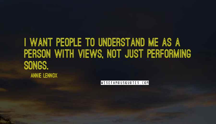 Annie Lennox Quotes: I want people to understand me as a person with views, not just performing songs.