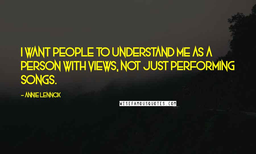 Annie Lennox Quotes: I want people to understand me as a person with views, not just performing songs.