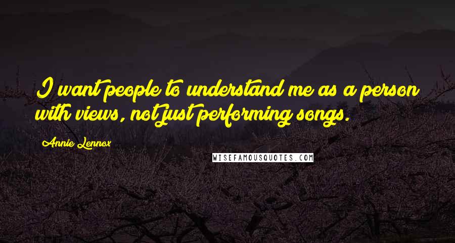 Annie Lennox Quotes: I want people to understand me as a person with views, not just performing songs.