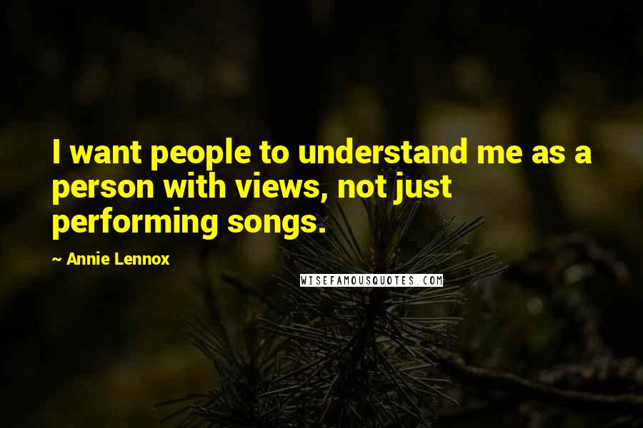 Annie Lennox Quotes: I want people to understand me as a person with views, not just performing songs.