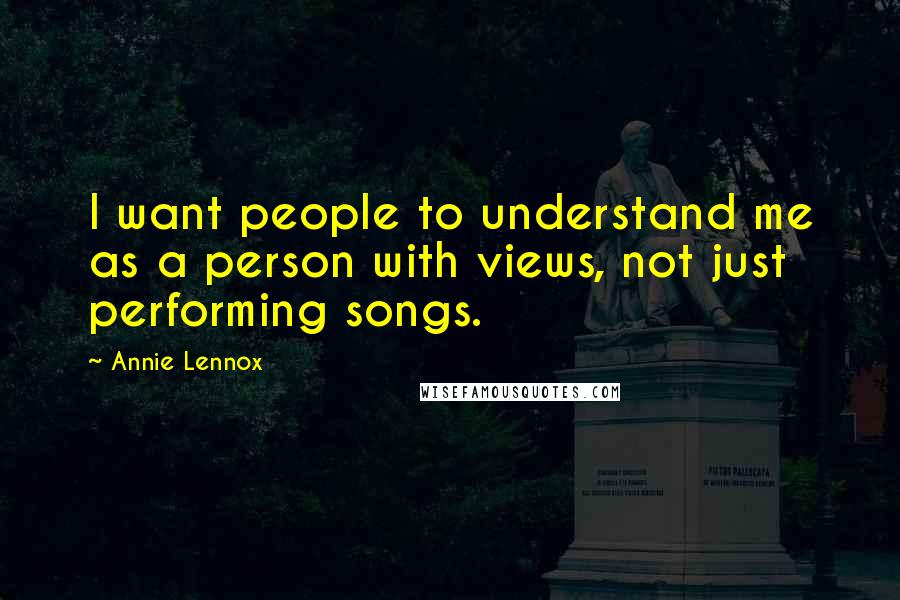 Annie Lennox Quotes: I want people to understand me as a person with views, not just performing songs.