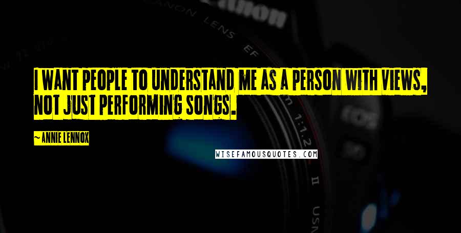 Annie Lennox Quotes: I want people to understand me as a person with views, not just performing songs.