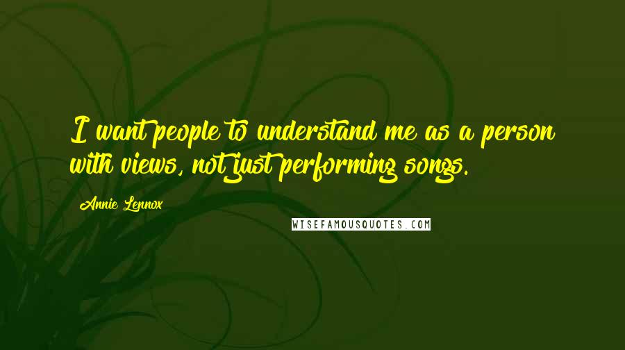 Annie Lennox Quotes: I want people to understand me as a person with views, not just performing songs.