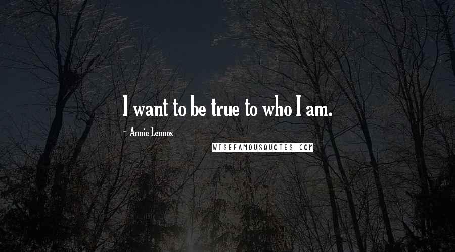 Annie Lennox Quotes: I want to be true to who I am.