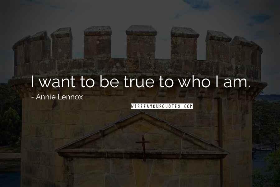 Annie Lennox Quotes: I want to be true to who I am.