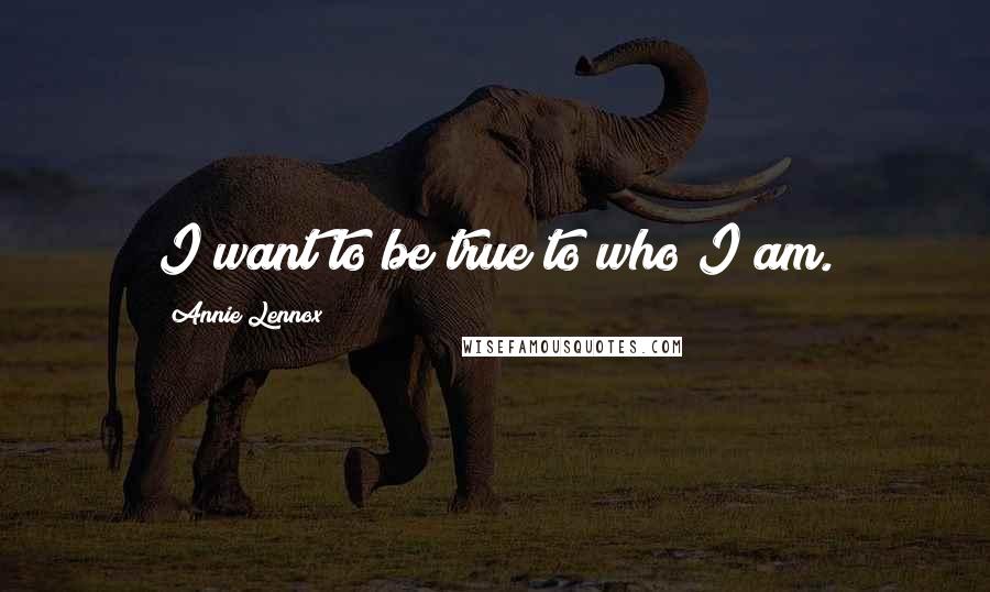 Annie Lennox Quotes: I want to be true to who I am.