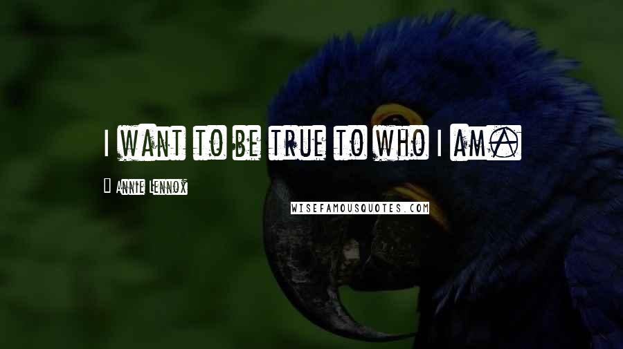 Annie Lennox Quotes: I want to be true to who I am.