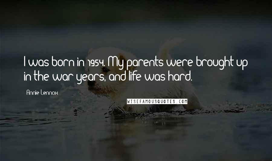 Annie Lennox Quotes: I was born in 1954. My parents were brought up in the war years, and life was hard.