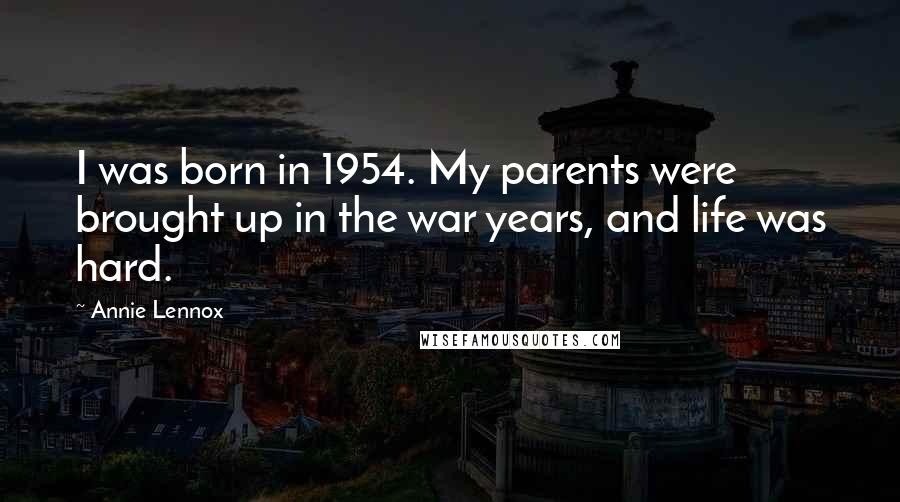 Annie Lennox Quotes: I was born in 1954. My parents were brought up in the war years, and life was hard.