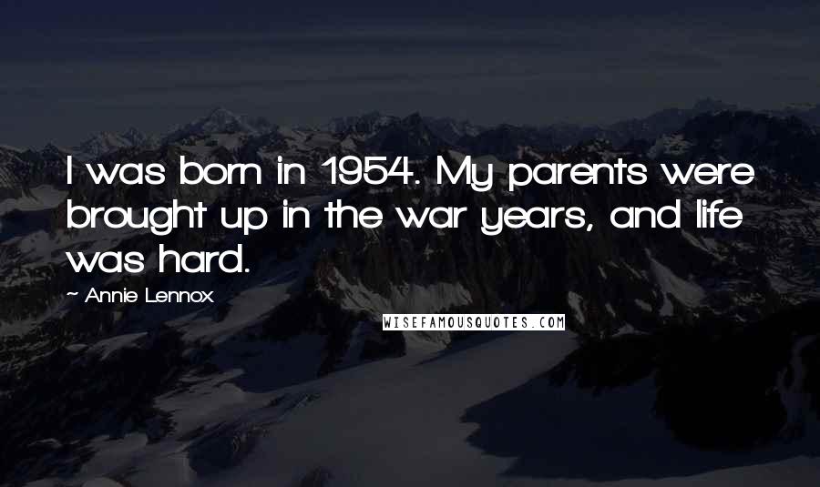 Annie Lennox Quotes: I was born in 1954. My parents were brought up in the war years, and life was hard.