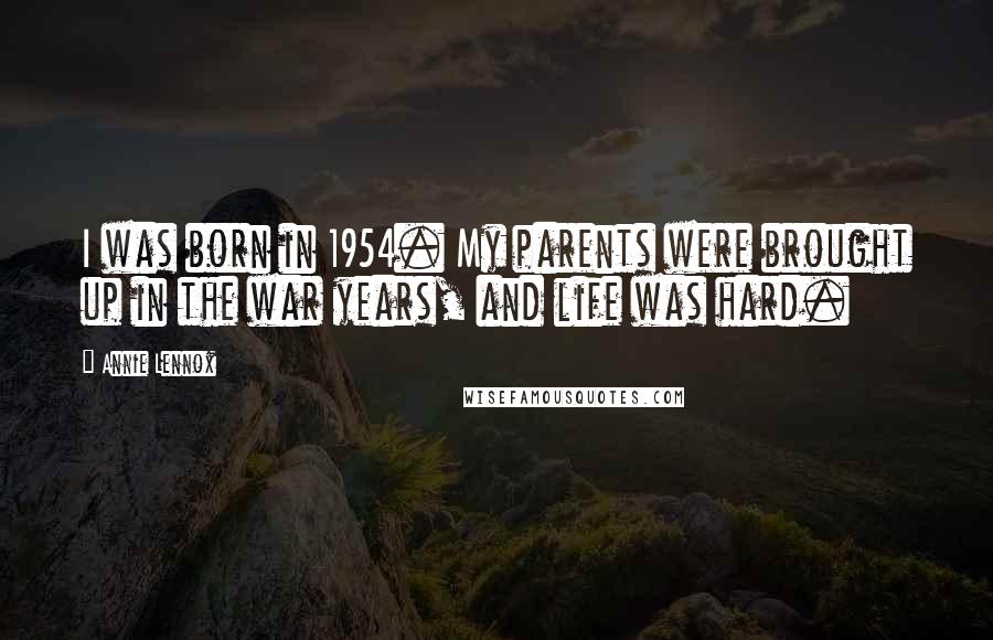 Annie Lennox Quotes: I was born in 1954. My parents were brought up in the war years, and life was hard.