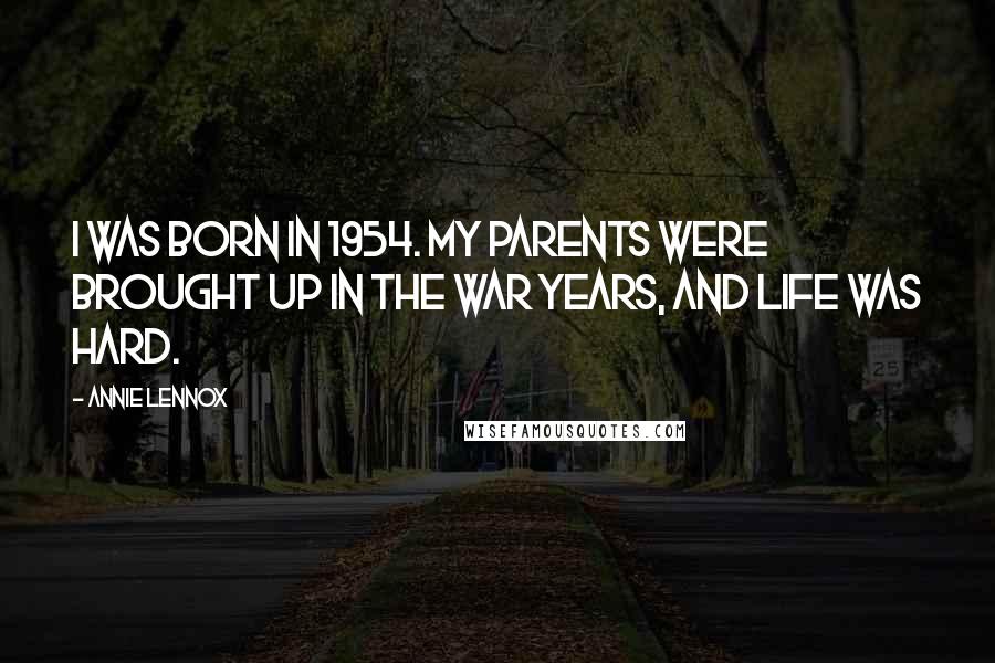 Annie Lennox Quotes: I was born in 1954. My parents were brought up in the war years, and life was hard.