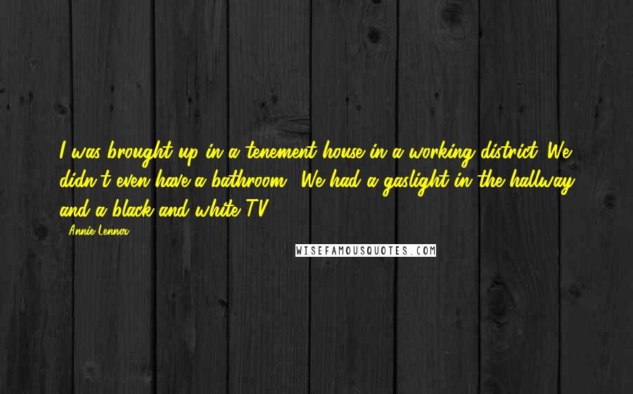 Annie Lennox Quotes: I was brought up in a tenement house in a working district. We didn't even have a bathroom! We had a gaslight in the hallway and a black-and-white TV.