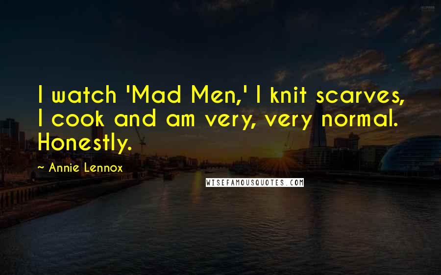 Annie Lennox Quotes: I watch 'Mad Men,' I knit scarves, I cook and am very, very normal. Honestly.