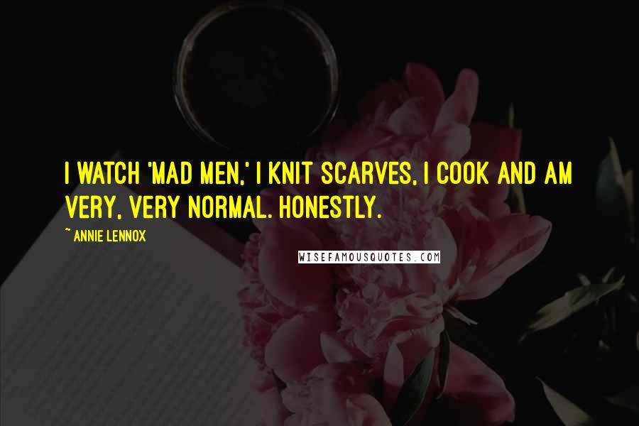 Annie Lennox Quotes: I watch 'Mad Men,' I knit scarves, I cook and am very, very normal. Honestly.