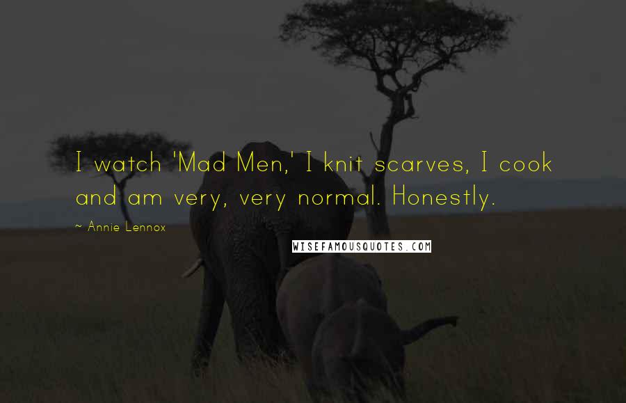 Annie Lennox Quotes: I watch 'Mad Men,' I knit scarves, I cook and am very, very normal. Honestly.