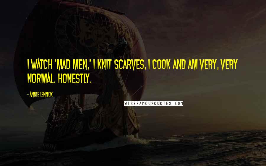 Annie Lennox Quotes: I watch 'Mad Men,' I knit scarves, I cook and am very, very normal. Honestly.