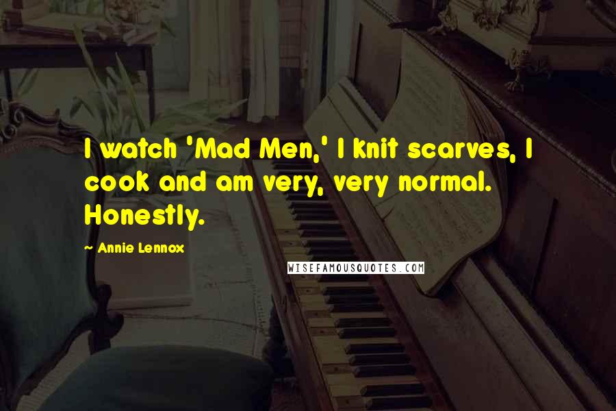 Annie Lennox Quotes: I watch 'Mad Men,' I knit scarves, I cook and am very, very normal. Honestly.