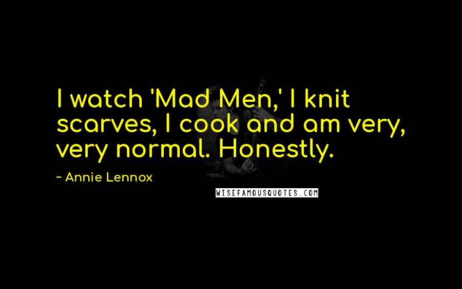 Annie Lennox Quotes: I watch 'Mad Men,' I knit scarves, I cook and am very, very normal. Honestly.