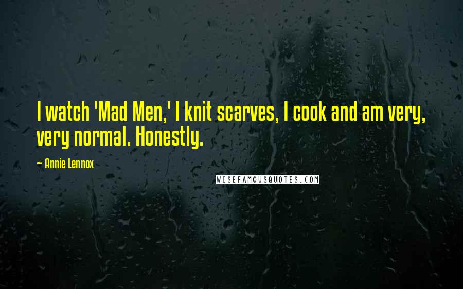 Annie Lennox Quotes: I watch 'Mad Men,' I knit scarves, I cook and am very, very normal. Honestly.