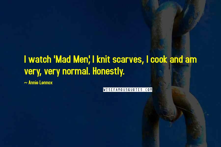 Annie Lennox Quotes: I watch 'Mad Men,' I knit scarves, I cook and am very, very normal. Honestly.