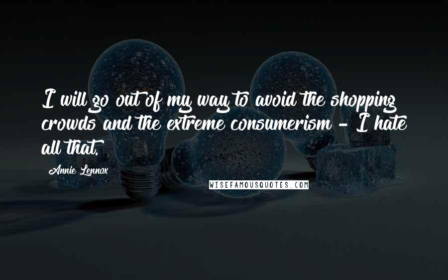 Annie Lennox Quotes: I will go out of my way to avoid the shopping crowds and the extreme consumerism - I hate all that.