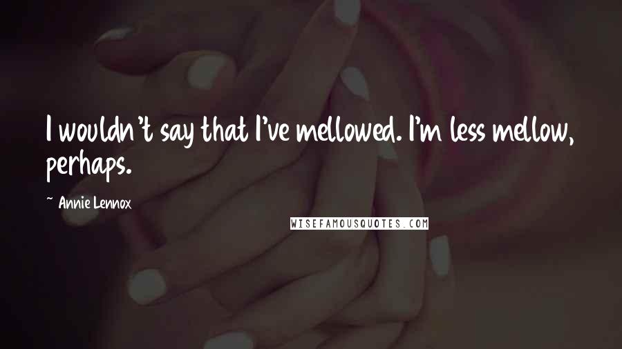 Annie Lennox Quotes: I wouldn't say that I've mellowed. I'm less mellow, perhaps.