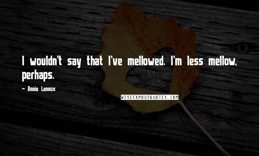 Annie Lennox Quotes: I wouldn't say that I've mellowed. I'm less mellow, perhaps.