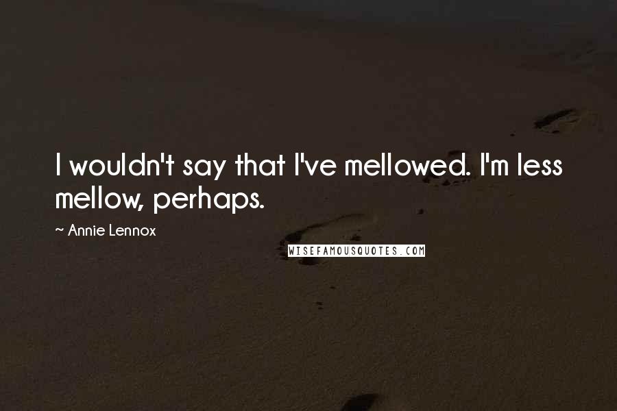 Annie Lennox Quotes: I wouldn't say that I've mellowed. I'm less mellow, perhaps.