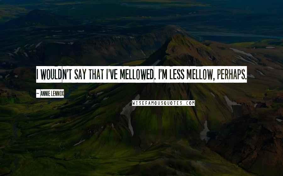 Annie Lennox Quotes: I wouldn't say that I've mellowed. I'm less mellow, perhaps.