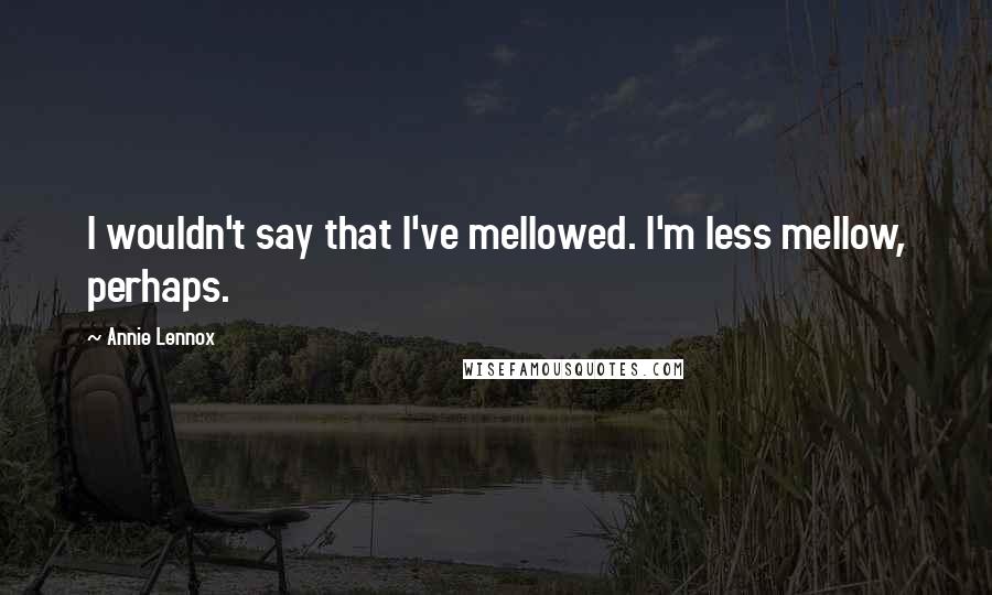 Annie Lennox Quotes: I wouldn't say that I've mellowed. I'm less mellow, perhaps.