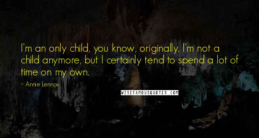 Annie Lennox Quotes: I'm an only child, you know, originally. I'm not a child anymore, but I certainly tend to spend a lot of time on my own.