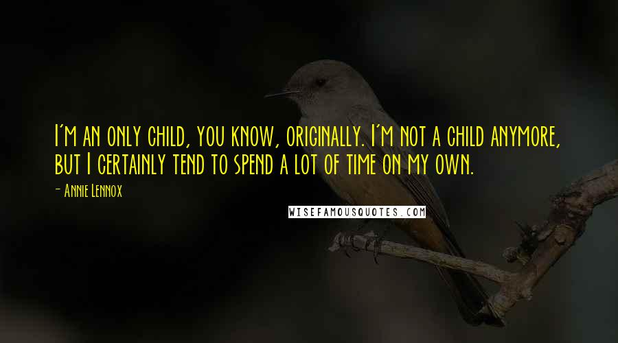 Annie Lennox Quotes: I'm an only child, you know, originally. I'm not a child anymore, but I certainly tend to spend a lot of time on my own.