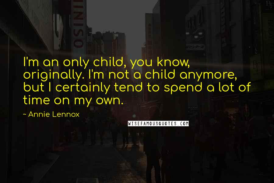 Annie Lennox Quotes: I'm an only child, you know, originally. I'm not a child anymore, but I certainly tend to spend a lot of time on my own.