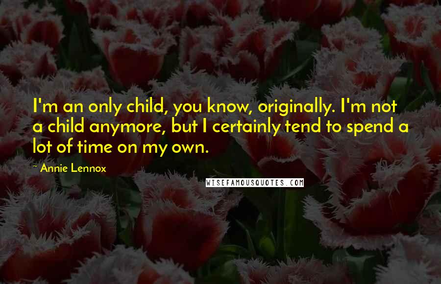 Annie Lennox Quotes: I'm an only child, you know, originally. I'm not a child anymore, but I certainly tend to spend a lot of time on my own.