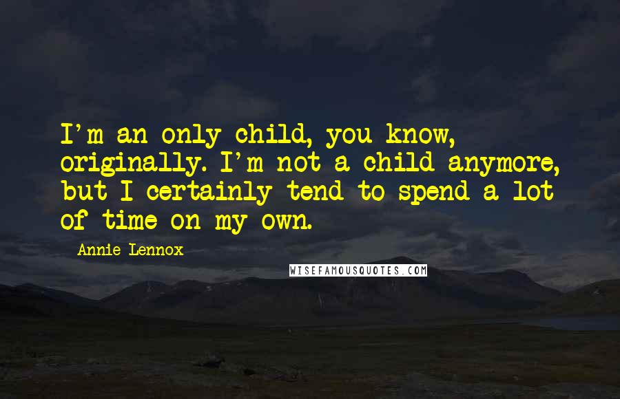 Annie Lennox Quotes: I'm an only child, you know, originally. I'm not a child anymore, but I certainly tend to spend a lot of time on my own.