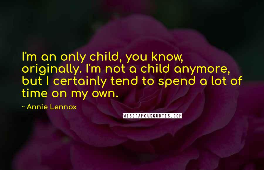 Annie Lennox Quotes: I'm an only child, you know, originally. I'm not a child anymore, but I certainly tend to spend a lot of time on my own.