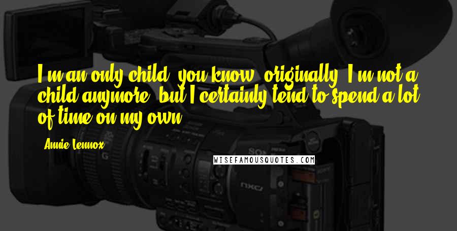 Annie Lennox Quotes: I'm an only child, you know, originally. I'm not a child anymore, but I certainly tend to spend a lot of time on my own.