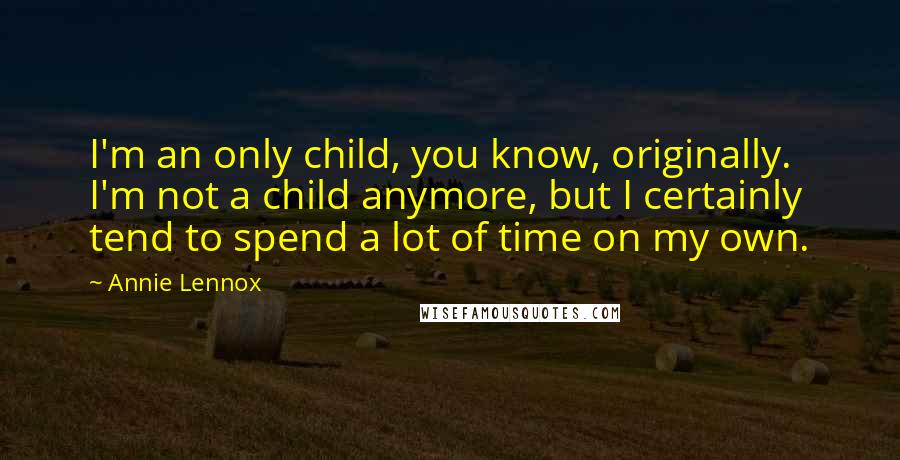 Annie Lennox Quotes: I'm an only child, you know, originally. I'm not a child anymore, but I certainly tend to spend a lot of time on my own.