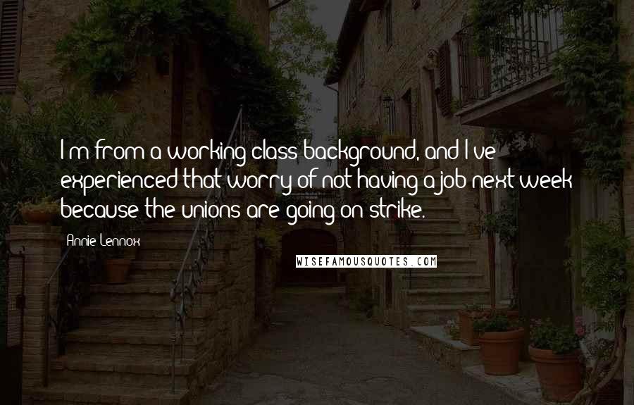 Annie Lennox Quotes: I'm from a working-class background, and I've experienced that worry of not having a job next week because the unions are going on strike.