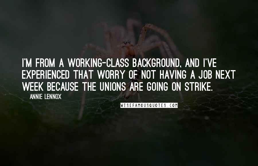 Annie Lennox Quotes: I'm from a working-class background, and I've experienced that worry of not having a job next week because the unions are going on strike.