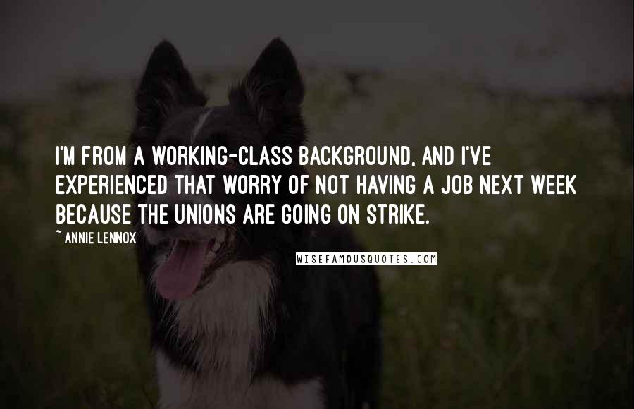 Annie Lennox Quotes: I'm from a working-class background, and I've experienced that worry of not having a job next week because the unions are going on strike.
