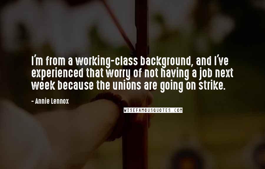 Annie Lennox Quotes: I'm from a working-class background, and I've experienced that worry of not having a job next week because the unions are going on strike.