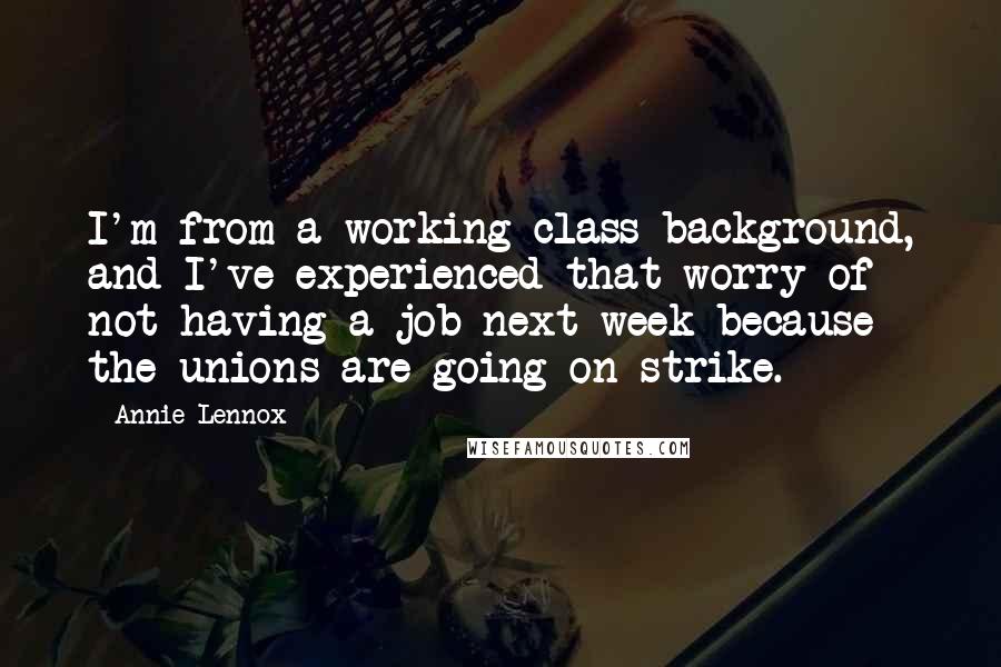 Annie Lennox Quotes: I'm from a working-class background, and I've experienced that worry of not having a job next week because the unions are going on strike.