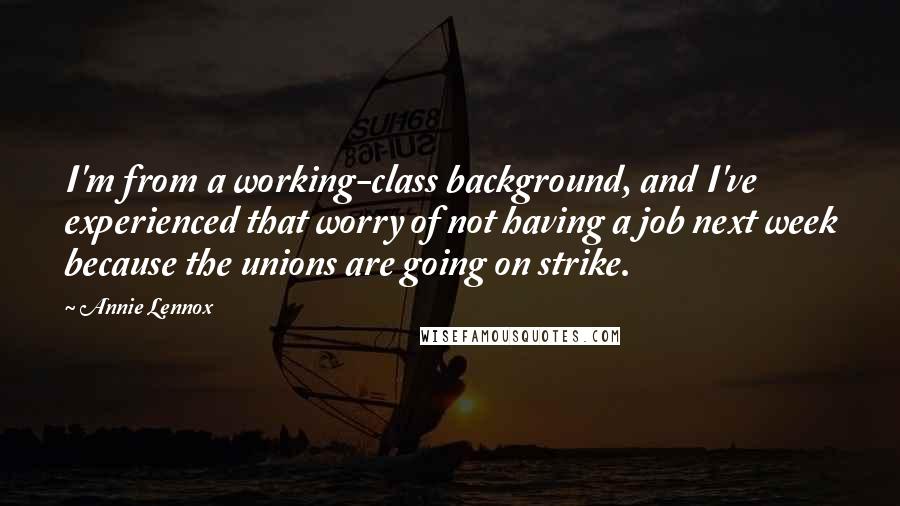 Annie Lennox Quotes: I'm from a working-class background, and I've experienced that worry of not having a job next week because the unions are going on strike.