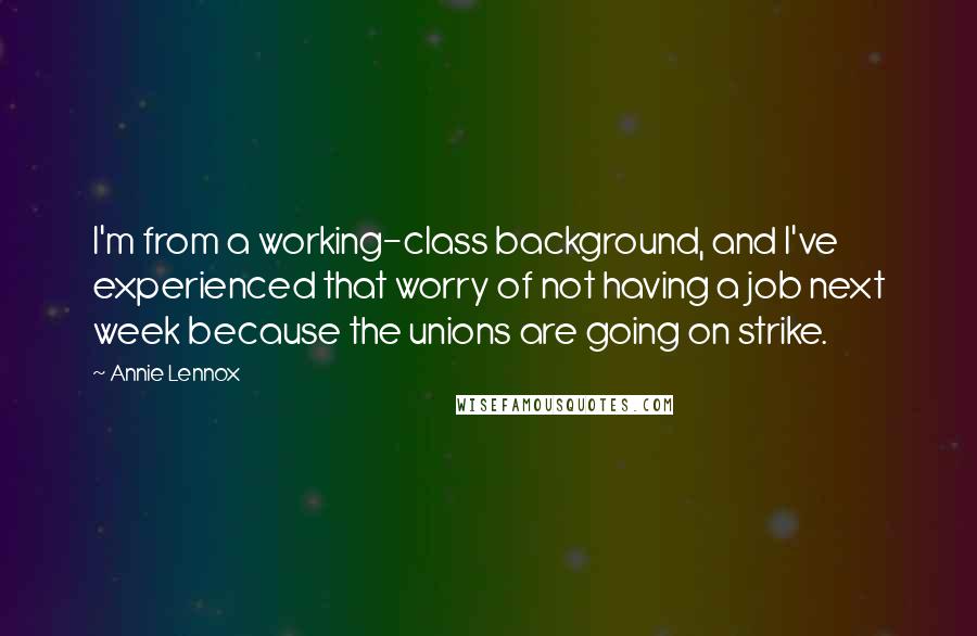 Annie Lennox Quotes: I'm from a working-class background, and I've experienced that worry of not having a job next week because the unions are going on strike.