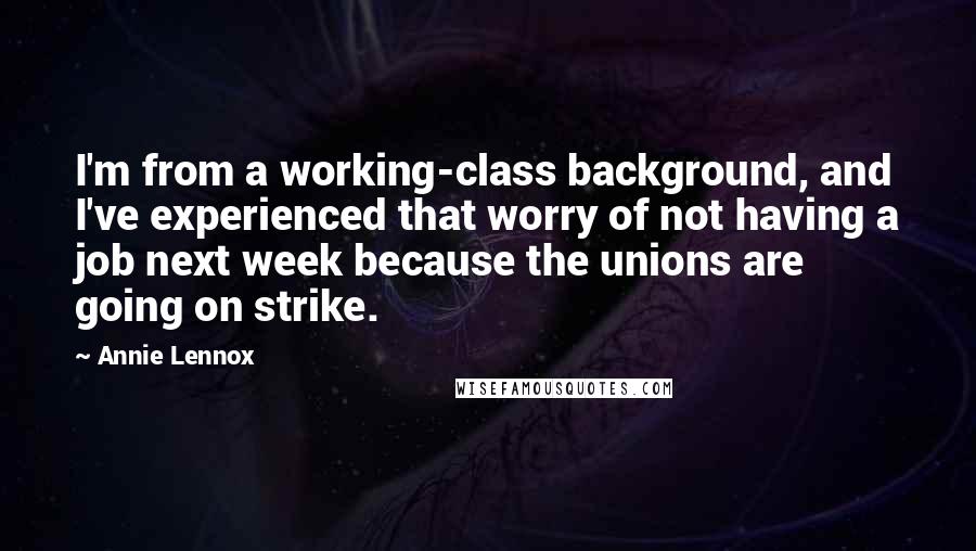 Annie Lennox Quotes: I'm from a working-class background, and I've experienced that worry of not having a job next week because the unions are going on strike.